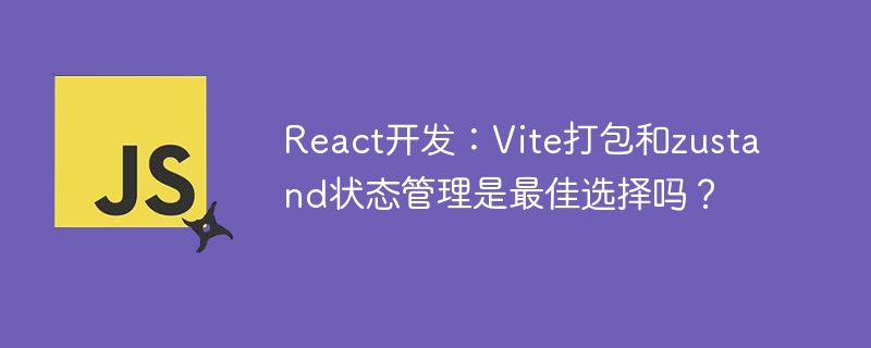React开发：Vite打包和zustand状态管理是最佳选择吗？