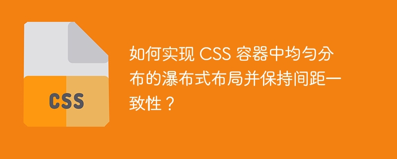 如何实现 CSS 容器中均匀分布的瀑布式布局并保持间距一致性?