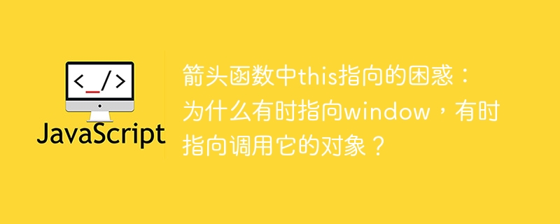 箭头函数中this指向的困惑：为什么有时指向window，有时指向调用它的对象？