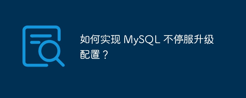 如何实现 MySQL 不停服升级配置?
