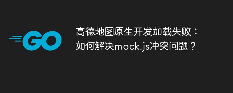 高德地图原生开发加载失败：如何解决mock.js冲突问题？