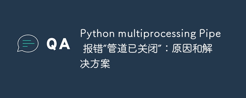 Python multiprocessing Pipe 报错“管道已关闭”：原因和解决方案