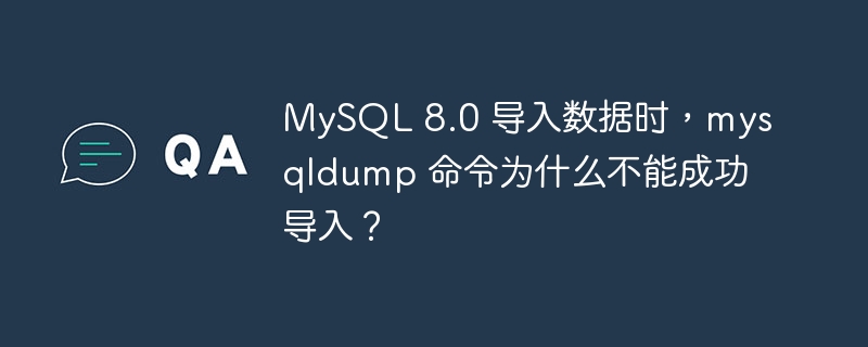 MySQL 8.0 导入数据时，mysqldump 命令为什么不能成功导入？