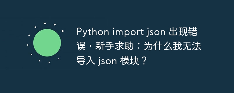 Python import json 出现错误，新手求助：为什么我无法导入 json 模块？