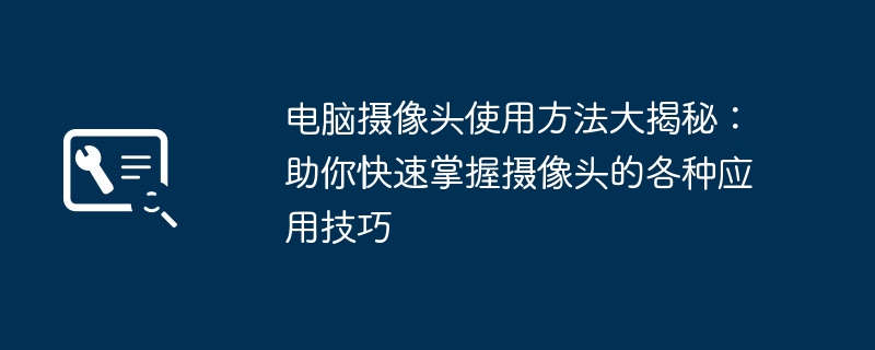 电脑摄像头使用方法大揭秘：助你快速掌握摄像头的各种应用技巧