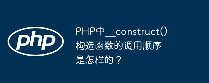 PHP中__construct()构造函数的调用顺序是怎样的?
