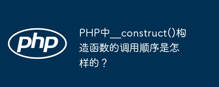 PHP中__construct()构造函数的调用顺序是怎样的？