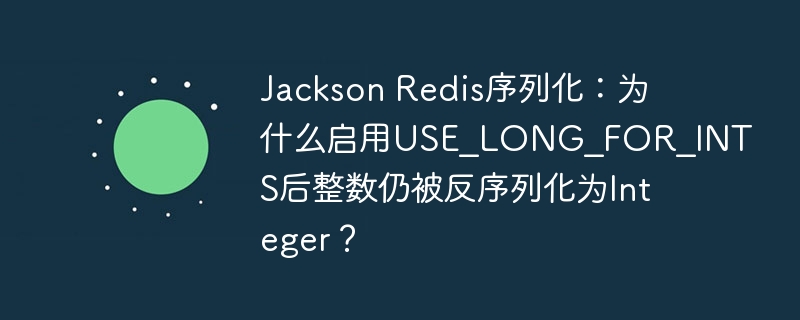 Jackson Redis序列化：为什么启用USE_LONG_FOR_INTS后整数仍被反序列化为Integer？