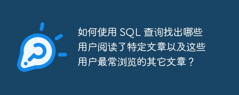 如何使用 SQL 查询找出哪些用户阅读了特定文章以及这些用户最常浏览的其它文章？