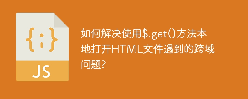 如何解决使用$.get()方法本地打开HTML文件遇到的跨域问题?
