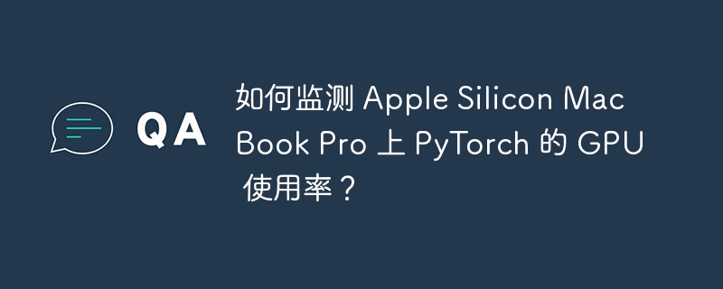 如何监测 Apple Silicon MacBook Pro 上 PyTorch 的 GPU 使用率？