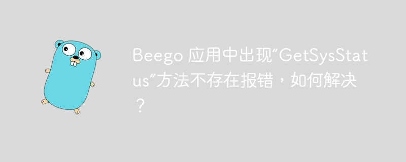 Beego 应用中出现“GetSysStatus”方法不存在报错，如何解决？