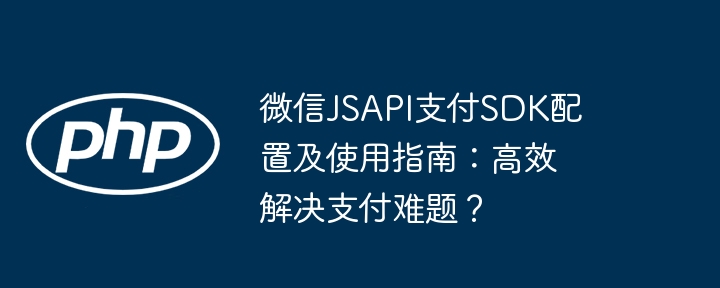 微信JSAPI支付SDK配置及使用指南：高效解决支付难题？