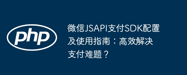 微信JSAPI支付SDK配置及使用指南：高效解决支付难题？