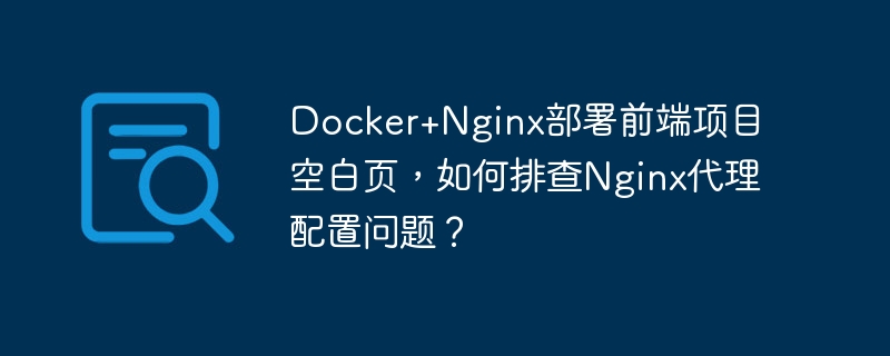 Docker+Nginx部署前端项目空白页,如何排查Nginx代理配置问题?