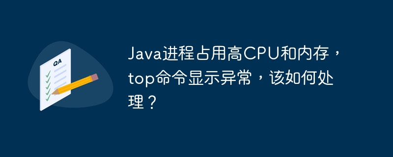 Java进程占用高CPU和内存，top命令显示异常，该如何处理？