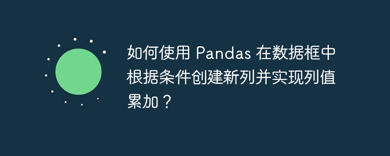 如何使用 Pandas 在数据框中根据条件创建新列并实现列值累加？