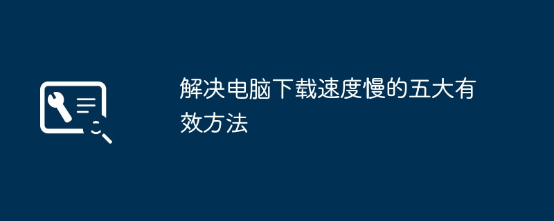 解决电脑下载速度慢的五大有效方法