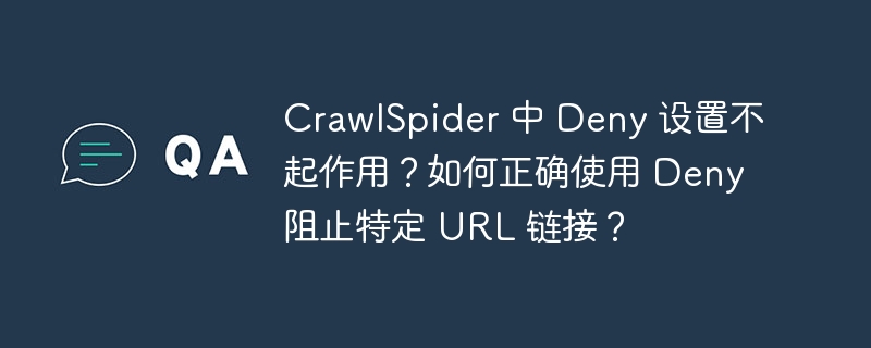 CrawlSpider 中 Deny 设置不起作用？如何正确使用 Deny 阻止特定 URL 链接？