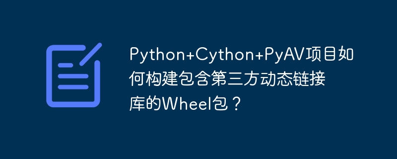Python+Cython+PyAV项目如何构建包含第三方动态链接库的Wheel包？