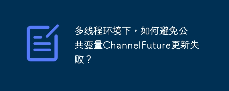 多线程环境下,如何避免公共变量ChannelFuture更新失败?