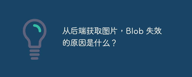 从后端获取图片,Blob 失效的原因是什么?