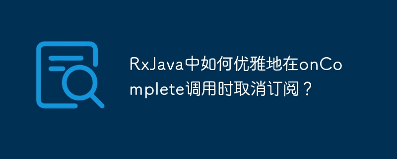 RxJava中如何优雅地在onComplete调用时取消订阅?