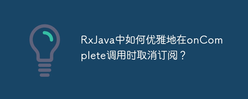RxJava中如何优雅地在onComplete调用时取消订阅？