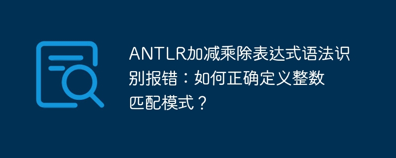 ANTLR加减乘除表达式语法识别报错：如何正确定义整数匹配模式？