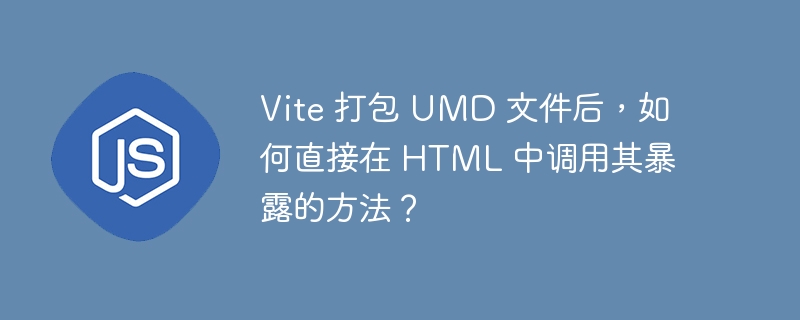 Vite 打包 UMD 文件后，如何直接在 HTML 中调用其暴露的方法？