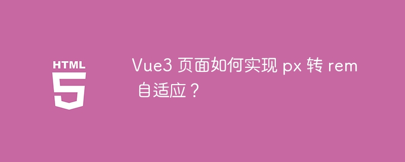 Vue3 页面如何实现 px 转 rem 自适应？ 

