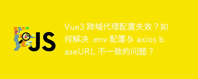 Vue3 跨域代理配置失效？如何解决 .env 配置与 axios baseURL 不一致的问题？