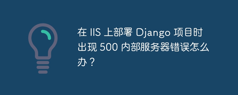 在 IIS 上部署 Django 项目时出现 500 内部服务器错误怎么办？