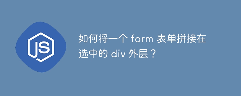 如何将一个 form 表单拼接在选中的 div 外层？ 
