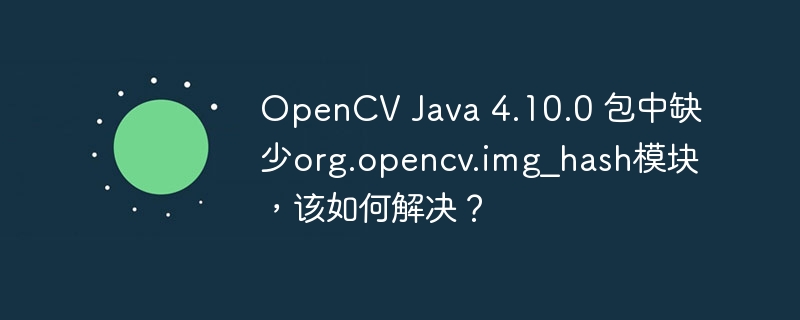 OpenCV Java 4.10.0 包中缺少org.opencv.img_hash模块，该如何解决？
