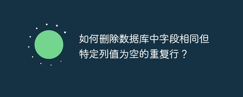 如何删除数据库中字段相同但特定列值为空的重复行?