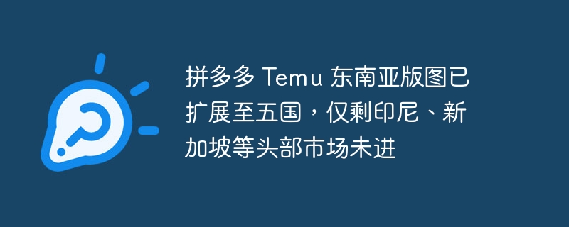 拼多多 Temu 东南亚版图已扩展至五国，仅剩印尼、新加坡等头部市场未进