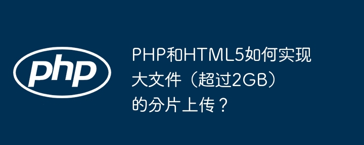 PHP和HTML5如何实现大文件(超过2GB)的分片上传?