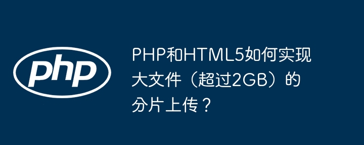 PHP和HTML5如何实现大文件（超过2GB）的分片上传？