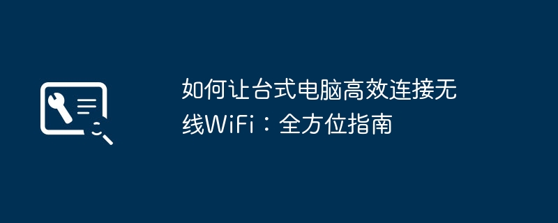 如何让台式电脑高效连接无线WiFi：全方位指南