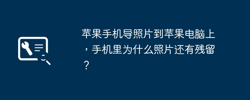 苹果手机导照片到苹果电脑上，手机里为什么照片还有残留？