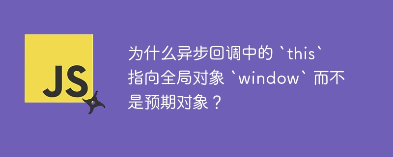 为什么异步回调中的 `this` 指向全局对象 `window` 而不是预期对象?
