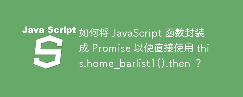 如何将 JavaScript 函数封装成 Promise 以便直接使用 this.home_barlist1().then ？