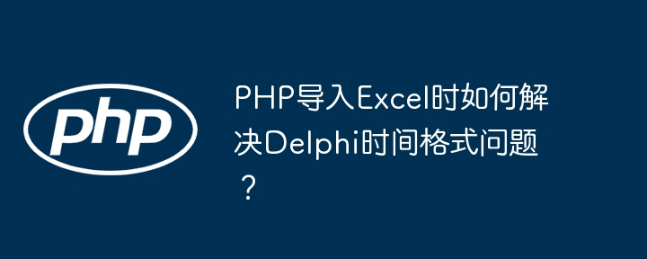 PHP导入Excel时如何解决Delphi时间格式问题？