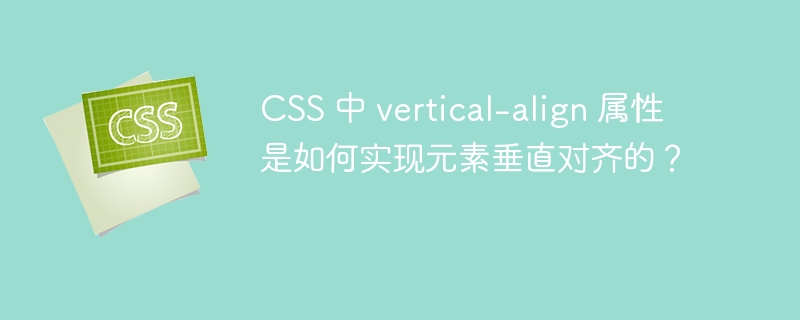 CSS 中 vertical-align 属性是如何实现元素垂直对齐的？