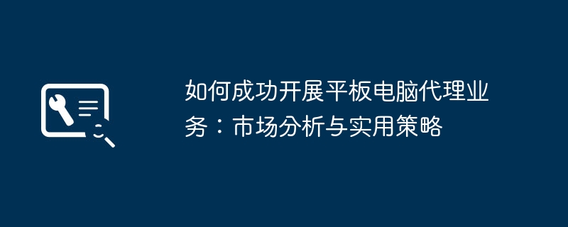 如何成功开展平板电脑代理业务：市场分析与实用策略