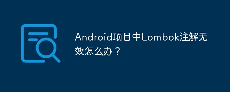 Android项目中Lombok注解无效怎么办？