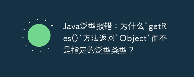 Java泛型报错：为什么`getRes()`方法返回`Object`而不是指定的泛型类型？