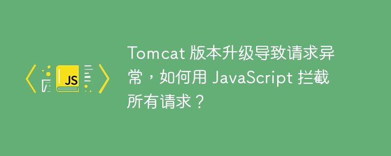 Tomcat 版本升级导致请求异常，如何用 JavaScript 拦截所有请求？