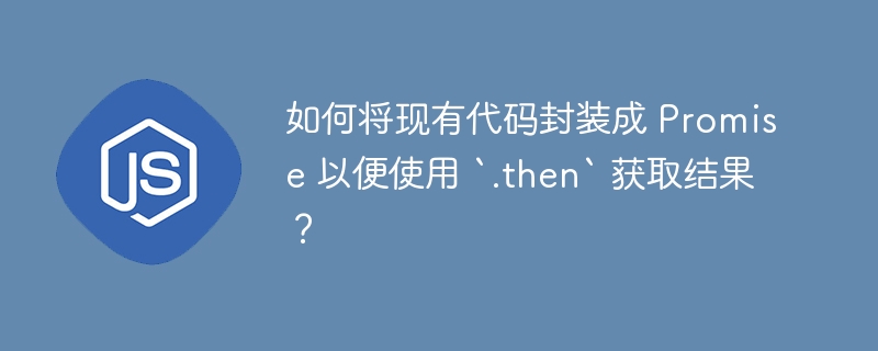 如何将现有代码封装成 Promise 以便使用 `.then` 获取结果？